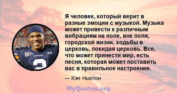 Я человек, который верит в разные эмоции с музыкой. Музыка может привести к различным вибрациям на поле, вне поля, городской жизни, ходьбы в церковь, покидая церковь. Все, что может принести мир, есть песня, которая