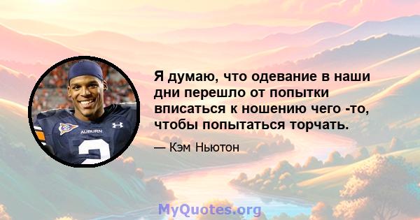 Я думаю, что одевание в наши дни перешло от попытки вписаться к ношению чего -то, чтобы попытаться торчать.