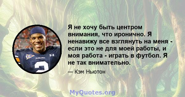 Я не хочу быть центром внимания, что иронично. Я ненавижу все взглянуть на меня - если это не для моей работы, и моя работа - играть в футбол. Я не так внимательно.