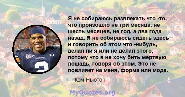 Я не собираюсь развлекать что -то, что произошло не три месяца, не шесть месяцев, не год, а два года назад. Я не собираюсь сидеть здесь и говорить об этом что -нибудь, делал ли я или не делал этого, потому что я не хочу 