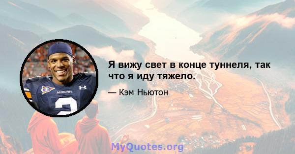 Я вижу свет в конце туннеля, так что я иду тяжело.