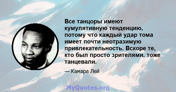 Все танцоры имеют кумулятивную тенденцию, потому что каждый удар тома имеет почти неотразимую привлекательность. Вскоре те, кто был просто зрителями, тоже танцевали.