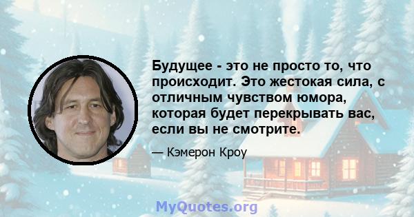 Будущее - это не просто то, что происходит. Это жестокая сила, с отличным чувством юмора, которая будет перекрывать вас, если вы не смотрите.