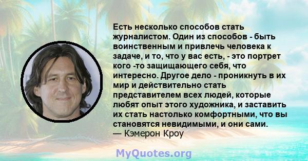 Есть несколько способов стать журналистом. Один из способов - быть воинственным и привлечь человека к задаче, и то, что у вас есть, - это портрет кого -то защищающего себя, что интересно. Другое дело - проникнуть в их