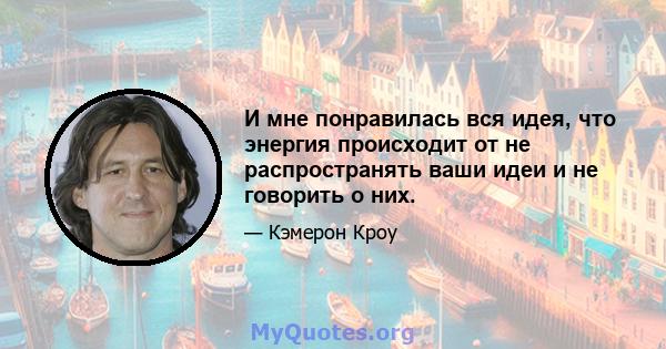 И мне понравилась вся идея, что энергия происходит от не распространять ваши идеи и не говорить о них.