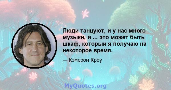 Люди танцуют, и у нас много музыки, и ... это может быть шкаф, который я получаю на некоторое время.