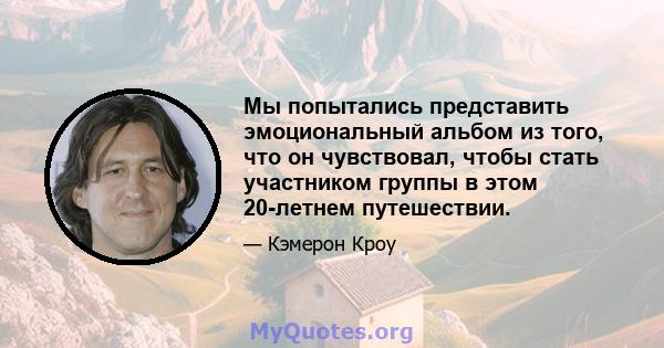 Мы попытались представить эмоциональный альбом из того, что он чувствовал, чтобы стать участником группы в этом 20-летнем путешествии.