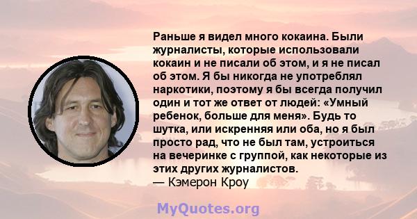 Раньше я видел много кокаина. Были журналисты, которые использовали кокаин и не писали об этом, и я не писал об этом. Я бы никогда не употреблял наркотики, поэтому я бы всегда получил один и тот же ответ от людей: