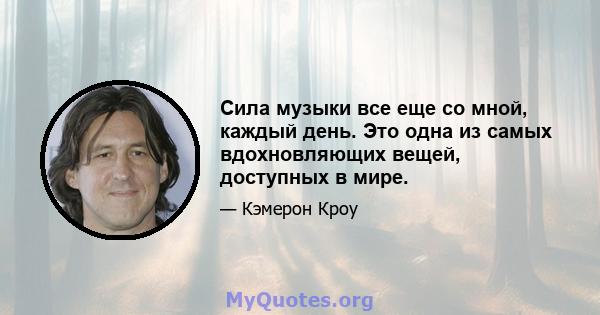 Сила музыки все еще со мной, каждый день. Это одна из самых вдохновляющих вещей, доступных в мире.