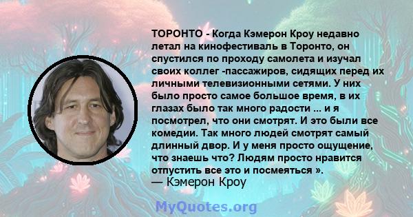 ТОРОНТО - Когда Кэмерон Кроу недавно летал на кинофестиваль в Торонто, он спустился по проходу самолета и изучал своих коллег -пассажиров, сидящих перед их личными телевизионными сетями. У них было просто самое большое