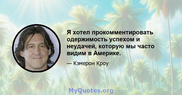 Я хотел прокомментировать одержимость успехом и неудачей, которую мы часто видим в Америке.