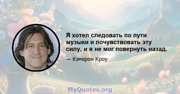 Я хотел следовать по пути музыки и почувствовать эту силу, и я не мог повернуть назад.