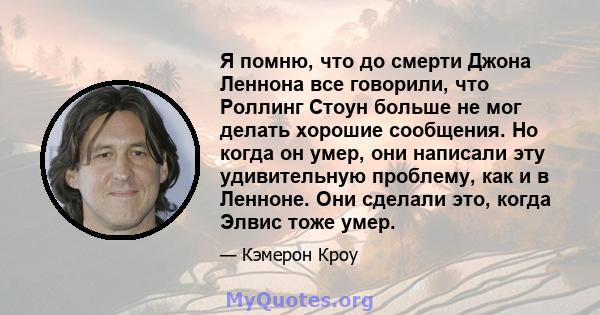 Я помню, что до смерти Джона Леннона все говорили, что Роллинг Стоун больше не мог делать хорошие сообщения. Но когда он умер, они написали эту удивительную проблему, как и в Ленноне. Они сделали это, когда Элвис тоже