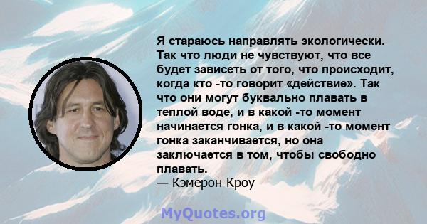 Я стараюсь направлять экологически. Так что люди не чувствуют, что все будет зависеть от того, что происходит, когда кто -то говорит «действие». Так что они могут буквально плавать в теплой воде, и в какой -то момент