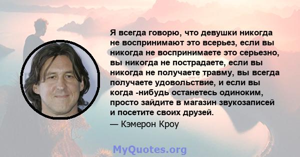 Я всегда говорю, что девушки никогда не воспринимают это всерьез, если вы никогда не воспринимаете это серьезно, вы никогда не пострадаете, если вы никогда не получаете травму, вы всегда получаете удовольствие, и если