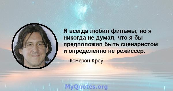 Я всегда любил фильмы, но я никогда не думал, что я бы предположил быть сценаристом и определенно не режиссер.