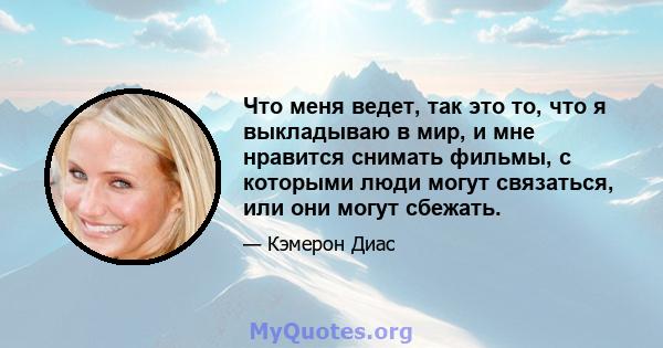 Что меня ведет, так это то, что я выкладываю в мир, и мне нравится снимать фильмы, с которыми люди могут связаться, или они могут сбежать.