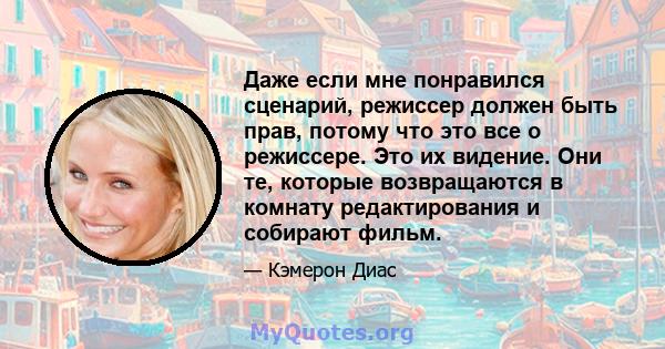 Даже если мне понравился сценарий, режиссер должен быть прав, потому что это все о режиссере. Это их видение. Они те, которые возвращаются в комнату редактирования и собирают фильм.