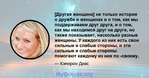 [Другая женщина] не только история о дружбе и женщинах и о том, как мы поддерживаем друг друга, и о том, как мы находимся друг на друге, но также показывает, насколько разные женщины. У каждого из них есть свои сильные