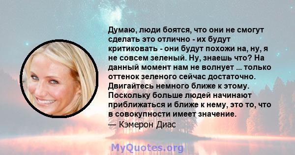 Думаю, люди боятся, что они не смогут сделать это отлично - их будут критиковать - они будут похожи на, ну, я не совсем зеленый. Ну, знаешь что? На данный момент нам не волнует ... только оттенок зеленого сейчас