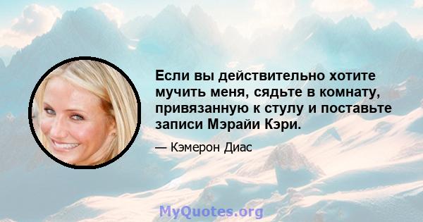 Если вы действительно хотите мучить меня, сядьте в комнату, привязанную к стулу и поставьте записи Мэрайи Кэри.