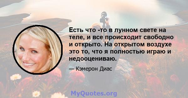 Есть что -то в лунном свете на теле, и все происходит свободно и открыто. На открытом воздухе это то, что я полностью играю и недооцениваю.