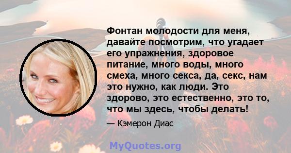 Фонтан молодости для меня, давайте посмотрим, что угадает его упражнения, здоровое питание, много воды, много смеха, много секса, да, секс, нам это нужно, как люди. Это здорово, это естественно, это то, что мы здесь,