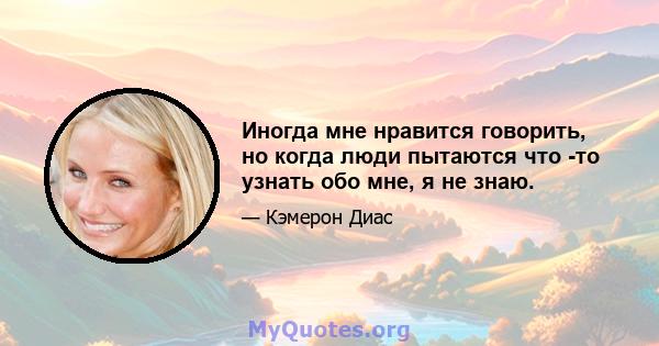 Иногда мне нравится говорить, но когда люди пытаются что -то узнать обо мне, я не знаю.