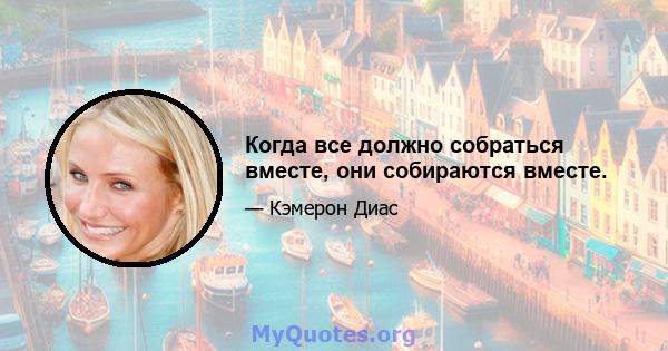 Когда все должно собраться вместе, они собираются вместе.