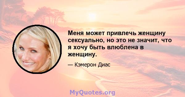 Меня может привлечь женщину сексуально, но это не значит, что я хочу быть влюблена в женщину.