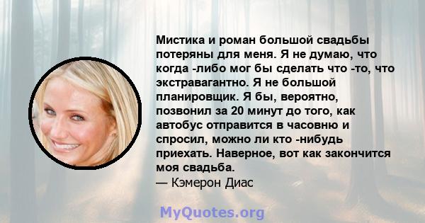 Мистика и роман большой свадьбы потеряны для меня. Я не думаю, что когда -либо мог бы сделать что -то, что экстравагантно. Я не большой планировщик. Я бы, вероятно, позвонил за 20 минут до того, как автобус отправится в 