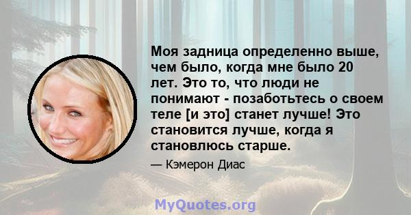 Моя задница определенно выше, чем было, когда мне было 20 лет. Это то, что люди не понимают - позаботьтесь о своем теле [и это] станет лучше! Это становится лучше, когда я становлюсь старше.