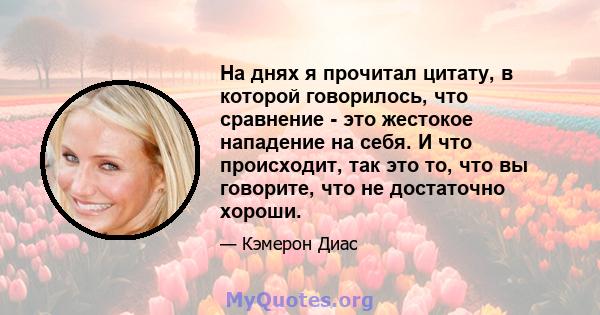 На днях я прочитал цитату, в которой говорилось, что сравнение - это жестокое нападение на себя. И что происходит, так это то, что вы говорите, что не достаточно хороши.