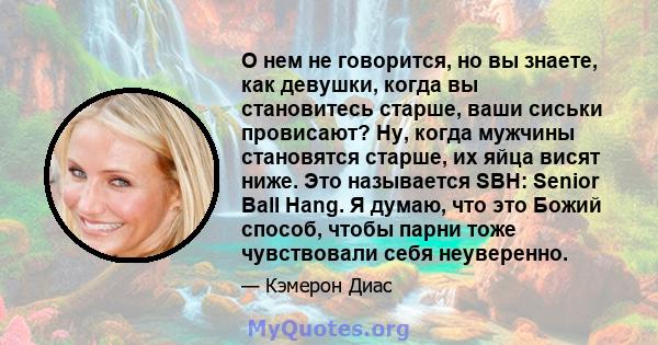 О нем не говорится, но вы знаете, как девушки, когда вы становитесь старше, ваши сиськи провисают? Ну, когда мужчины становятся старше, их яйца висят ниже. Это называется SBH: Senior Ball Hang. Я думаю, что это Божий