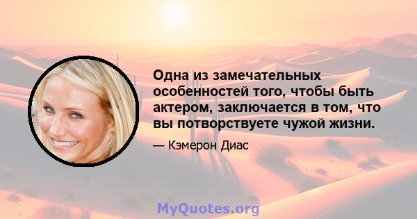 Одна из замечательных особенностей того, чтобы быть актером, заключается в том, что вы потворствуете чужой жизни.