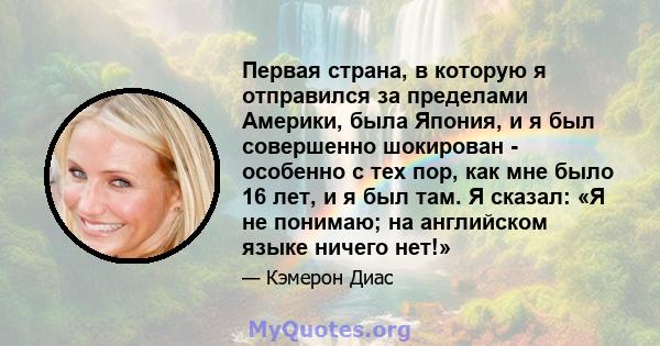 Первая страна, в которую я отправился за пределами Америки, была Япония, и я был совершенно шокирован - особенно с тех пор, как мне было 16 лет, и я был там. Я сказал: «Я не понимаю; на английском языке ничего нет!»