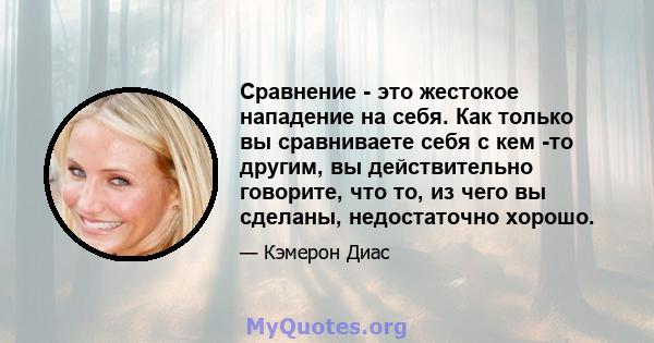 Сравнение - это жестокое нападение на себя. Как только вы сравниваете себя с кем -то другим, вы действительно говорите, что то, из чего вы сделаны, недостаточно хорошо.