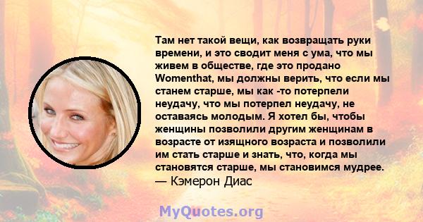 Там нет такой вещи, как возвращать руки времени, и это сводит меня с ума, что мы живем в обществе, где это продано Womenthat, мы должны верить, что если мы станем старше, мы как -то потерпели неудачу, что мы потерпел