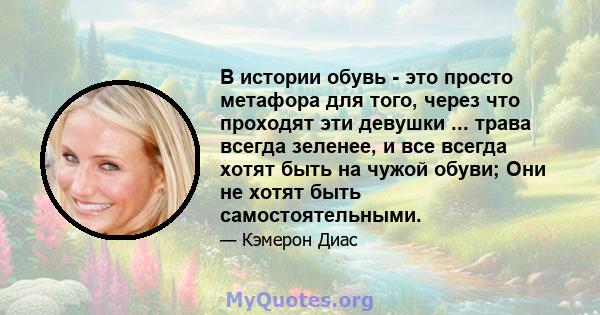 В истории обувь - это просто метафора для того, через что проходят эти девушки ... трава всегда зеленее, и все всегда хотят быть на чужой обуви; Они не хотят быть самостоятельными.