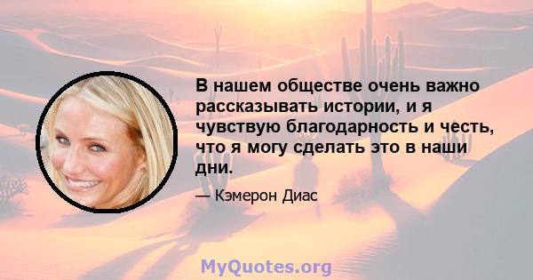 В нашем обществе очень важно рассказывать истории, и я чувствую благодарность и честь, что я могу сделать это в наши дни.