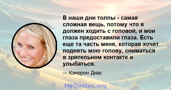 В наши дни толпы - самая сложная вещь, потому что я должен ходить с головой, и мои глаза предоставили глаза. Есть еще та часть меня, которая хочет поднять мою голову, сниматься в зрительном контакте и улыбаться.