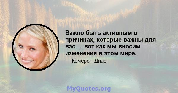 Важно быть активным в причинах, которые важны для вас ... вот как мы вносим изменения в этом мире.