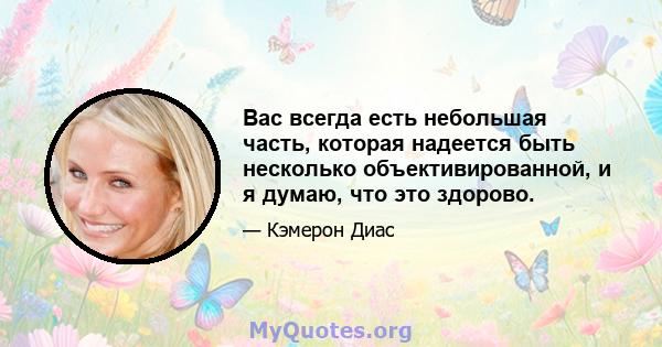 Вас всегда есть небольшая часть, которая надеется быть несколько объективированной, и я думаю, что это здорово.