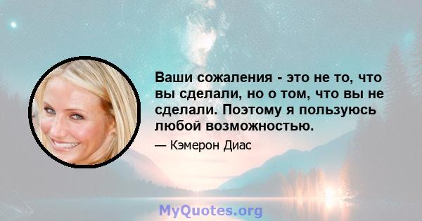 Ваши сожаления - это не то, что вы сделали, но о том, что вы не сделали. Поэтому я пользуюсь любой возможностью.