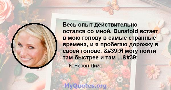 Весь опыт действительно остался со мной. Dunsfold встает в мою голову в самые странные времена, и я пробегаю дорожку в своей голове. 'Я могу пойти там быстрее и там ...'