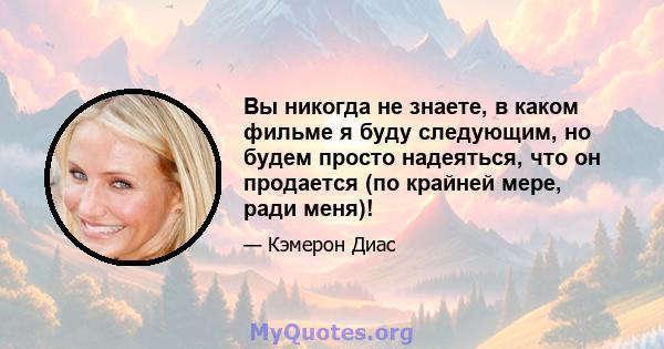 Вы никогда не знаете, в каком фильме я буду следующим, но будем просто надеяться, что он продается (по крайней мере, ради меня)!