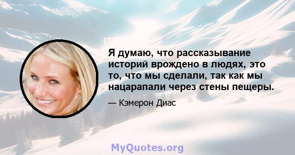 Я думаю, что рассказывание историй врождено в людях, это то, что мы сделали, так как мы нацарапали через стены пещеры.