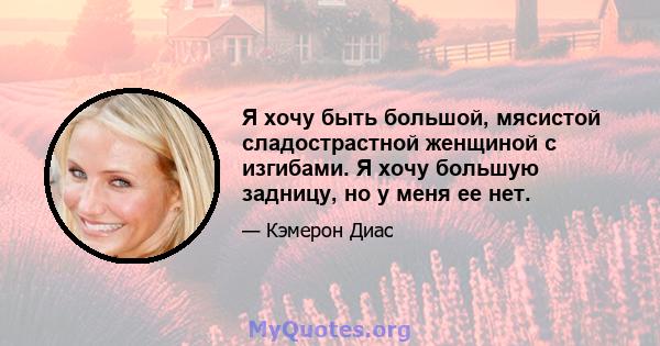 Я хочу быть большой, мясистой сладострастной женщиной с изгибами. Я хочу большую задницу, но у меня ее нет.