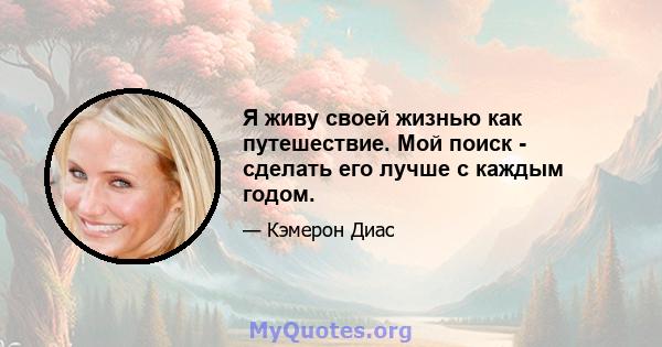 Я живу своей жизнью как путешествие. Мой поиск - сделать его лучше с каждым годом.