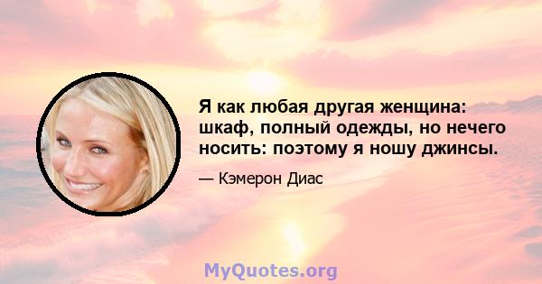 Я как любая другая женщина: шкаф, полный одежды, но нечего носить: поэтому я ношу джинсы.